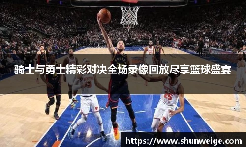 骑士与勇士精彩对决全场录像回放尽享篮球盛宴