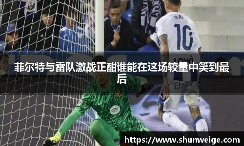 菲尔特与雷队激战正酣谁能在这场较量中笑到最后