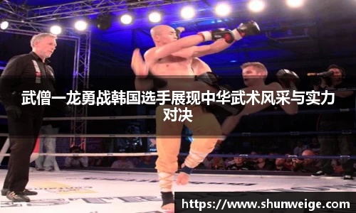 武僧一龙勇战韩国选手展现中华武术风采与实力对决