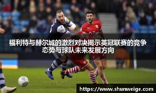 福利特与赫尔城的激烈对决揭示英冠联赛的竞争态势与球队未来发展方向